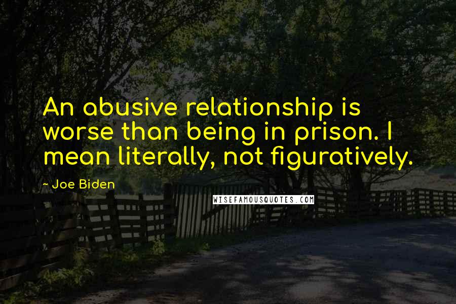 Joe Biden Quotes: An abusive relationship is worse than being in prison. I mean literally, not figuratively.