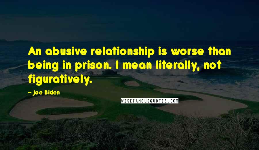 Joe Biden Quotes: An abusive relationship is worse than being in prison. I mean literally, not figuratively.