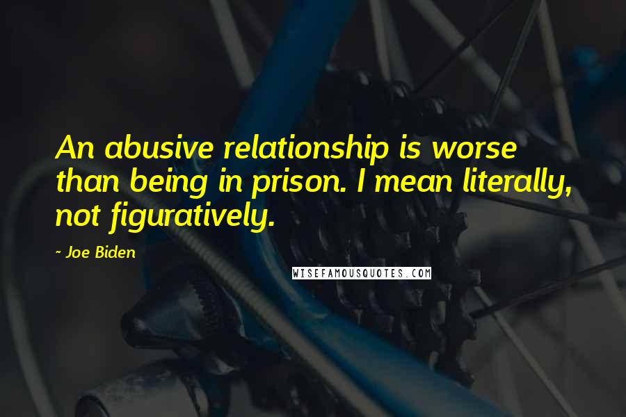Joe Biden Quotes: An abusive relationship is worse than being in prison. I mean literally, not figuratively.