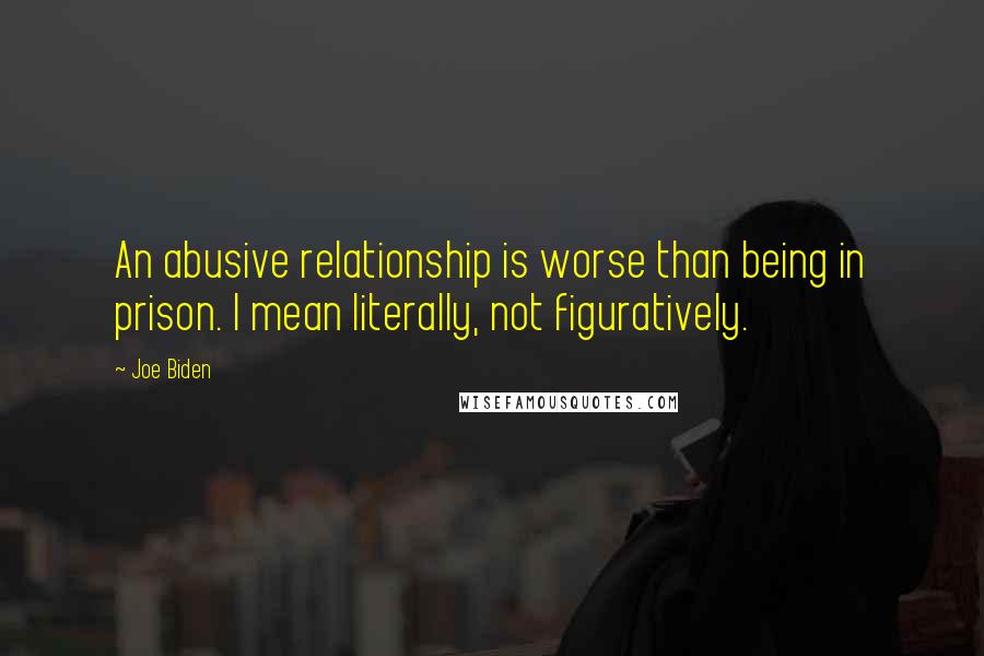 Joe Biden Quotes: An abusive relationship is worse than being in prison. I mean literally, not figuratively.