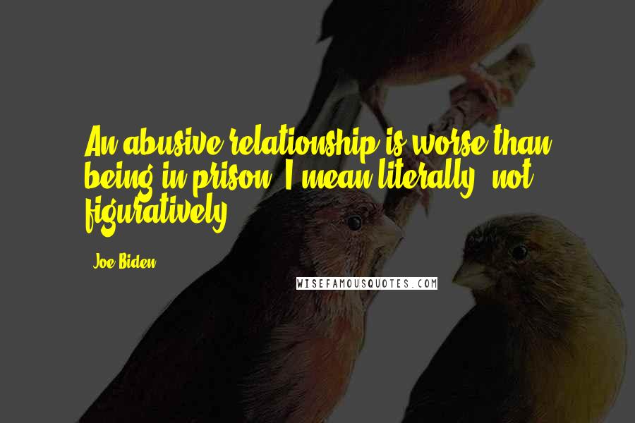 Joe Biden Quotes: An abusive relationship is worse than being in prison. I mean literally, not figuratively.