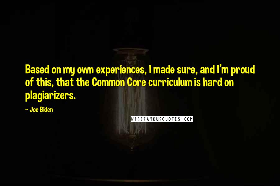 Joe Biden Quotes: Based on my own experiences, I made sure, and I'm proud of this, that the Common Core curriculum is hard on plagiarizers.