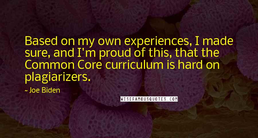 Joe Biden Quotes: Based on my own experiences, I made sure, and I'm proud of this, that the Common Core curriculum is hard on plagiarizers.
