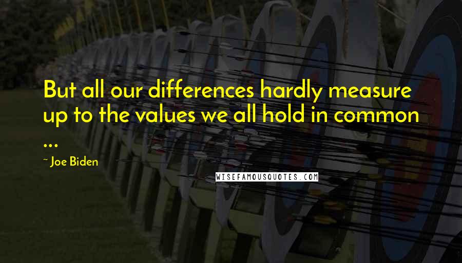 Joe Biden Quotes: But all our differences hardly measure up to the values we all hold in common ...