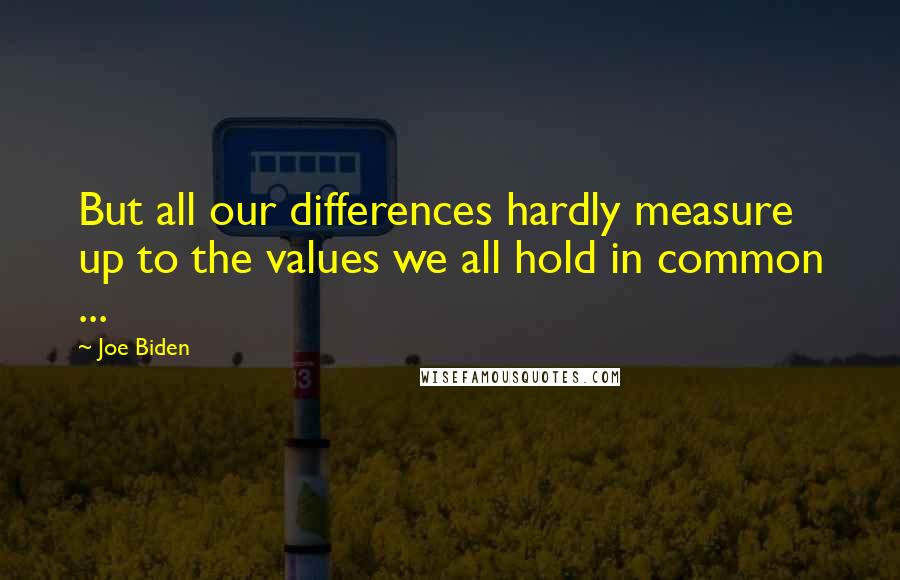 Joe Biden Quotes: But all our differences hardly measure up to the values we all hold in common ...