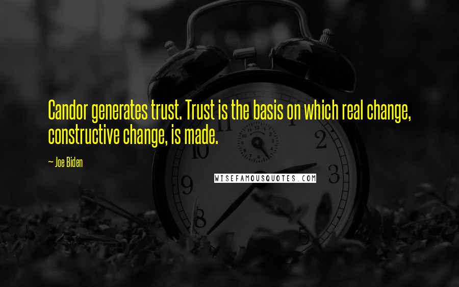 Joe Biden Quotes: Candor generates trust. Trust is the basis on which real change, constructive change, is made.