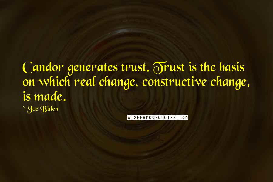 Joe Biden Quotes: Candor generates trust. Trust is the basis on which real change, constructive change, is made.