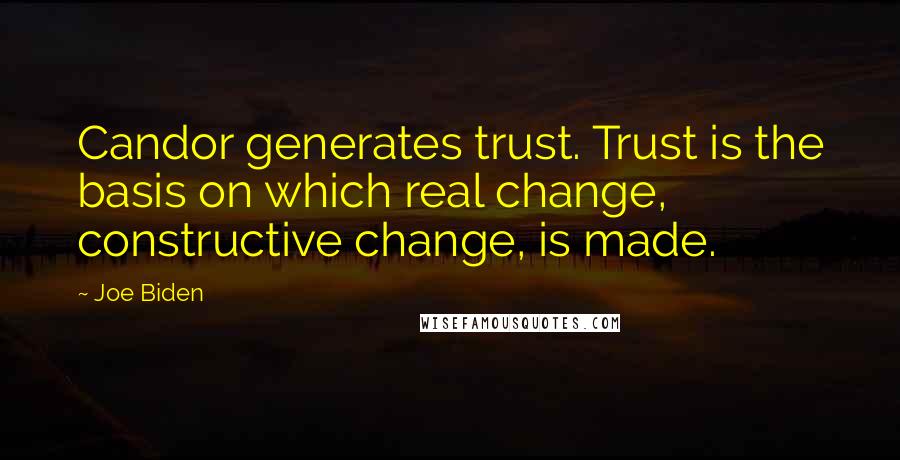 Joe Biden Quotes: Candor generates trust. Trust is the basis on which real change, constructive change, is made.