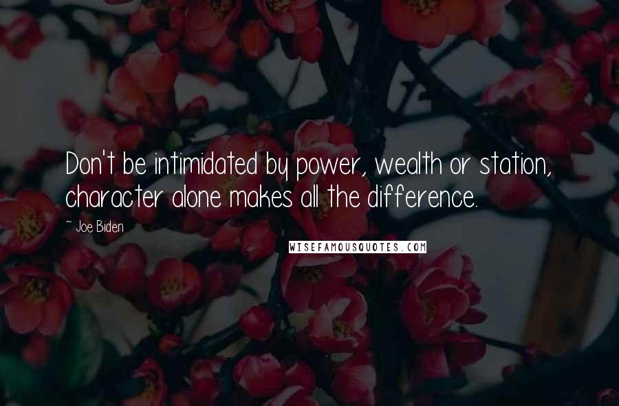 Joe Biden Quotes: Don't be intimidated by power, wealth or station, character alone makes all the difference.