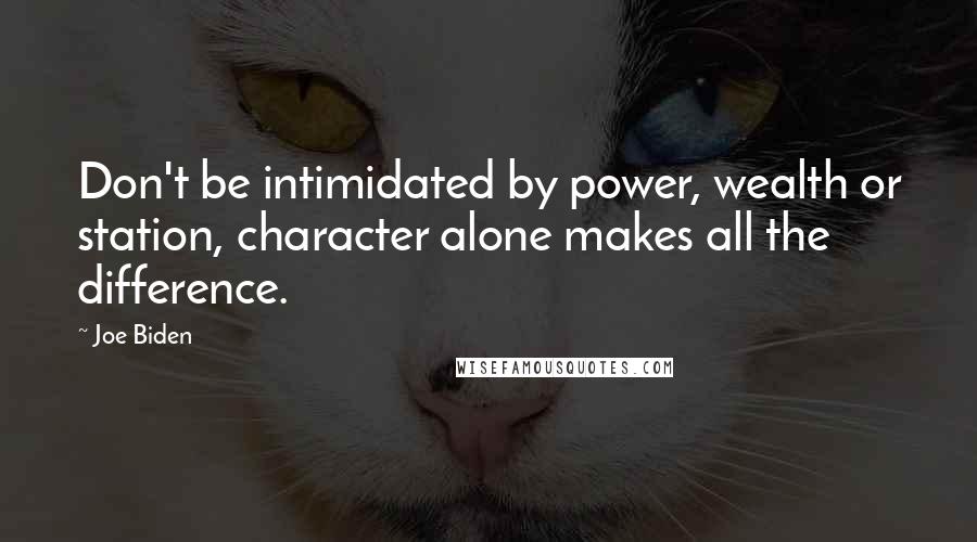 Joe Biden Quotes: Don't be intimidated by power, wealth or station, character alone makes all the difference.