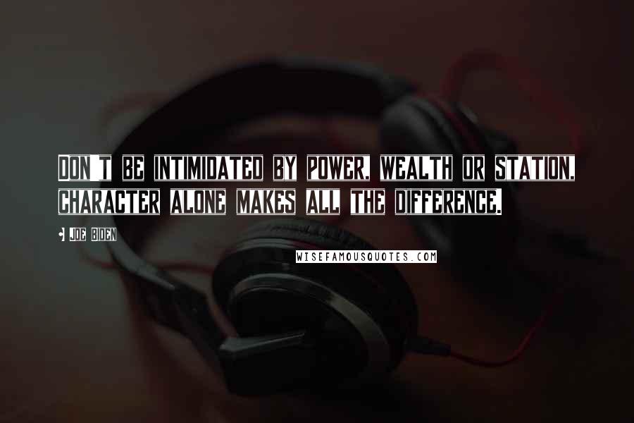 Joe Biden Quotes: Don't be intimidated by power, wealth or station, character alone makes all the difference.