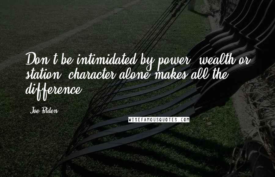 Joe Biden Quotes: Don't be intimidated by power, wealth or station, character alone makes all the difference.