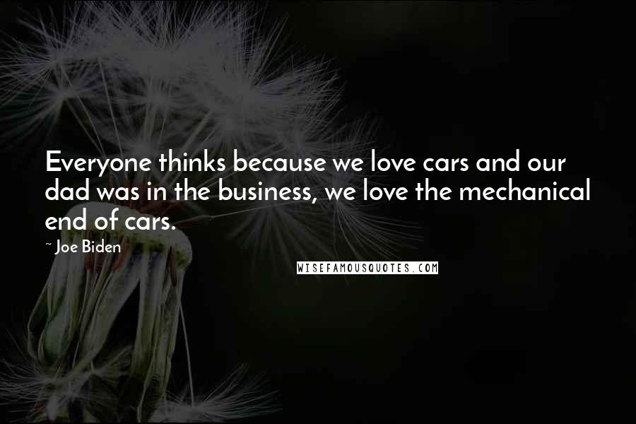 Joe Biden Quotes: Everyone thinks because we love cars and our dad was in the business, we love the mechanical end of cars.