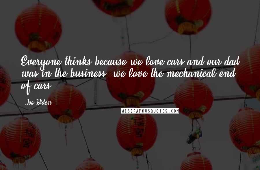 Joe Biden Quotes: Everyone thinks because we love cars and our dad was in the business, we love the mechanical end of cars.