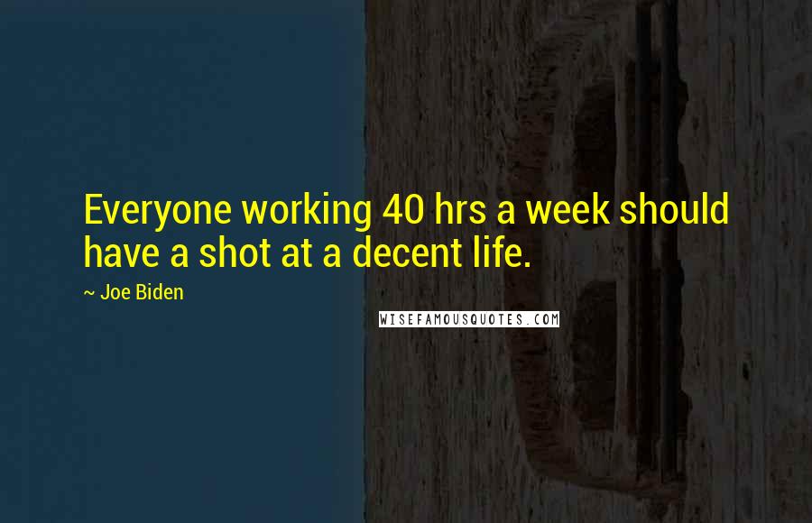 Joe Biden Quotes: Everyone working 40 hrs a week should have a shot at a decent life.