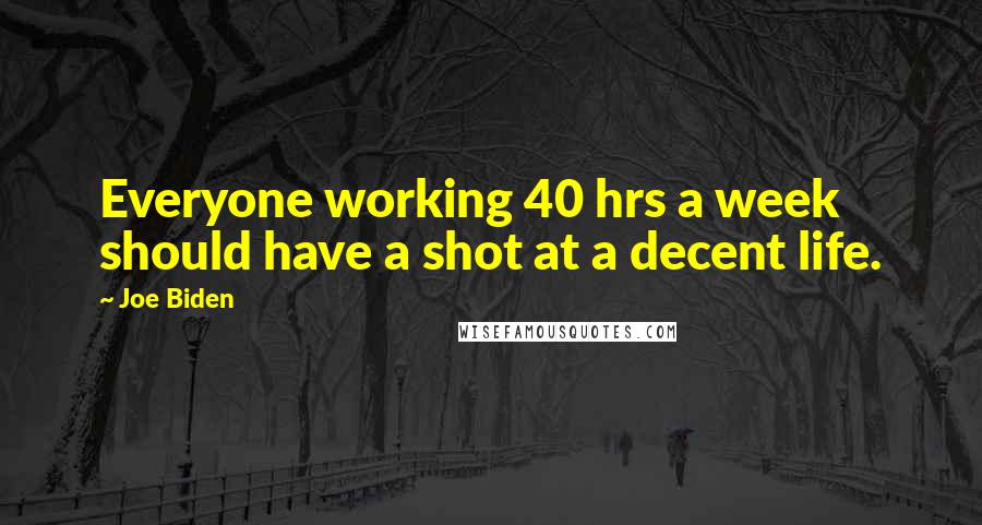 Joe Biden Quotes: Everyone working 40 hrs a week should have a shot at a decent life.