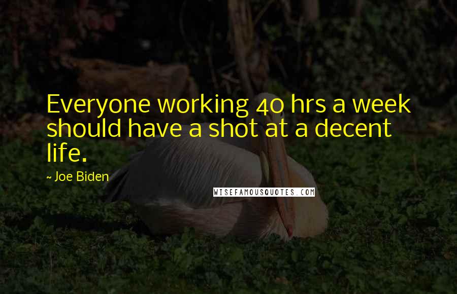 Joe Biden Quotes: Everyone working 40 hrs a week should have a shot at a decent life.