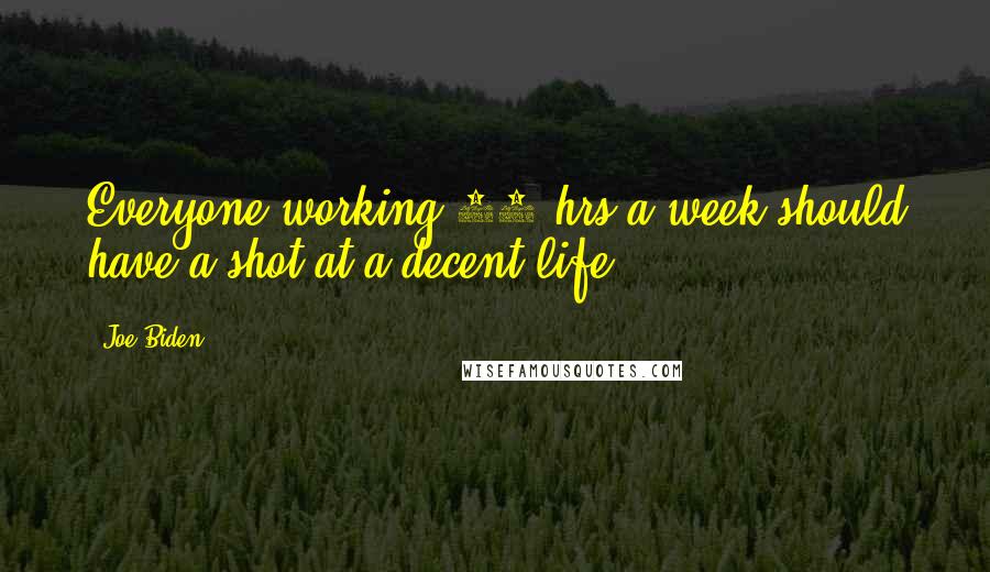 Joe Biden Quotes: Everyone working 40 hrs a week should have a shot at a decent life.