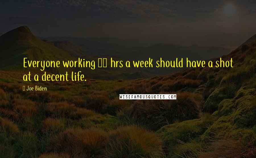 Joe Biden Quotes: Everyone working 40 hrs a week should have a shot at a decent life.
