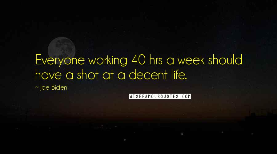 Joe Biden Quotes: Everyone working 40 hrs a week should have a shot at a decent life.