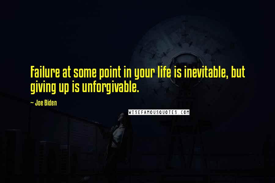 Joe Biden Quotes: Failure at some point in your life is inevitable, but giving up is unforgivable.