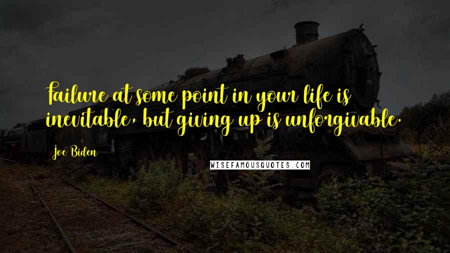 Joe Biden Quotes: Failure at some point in your life is inevitable, but giving up is unforgivable.