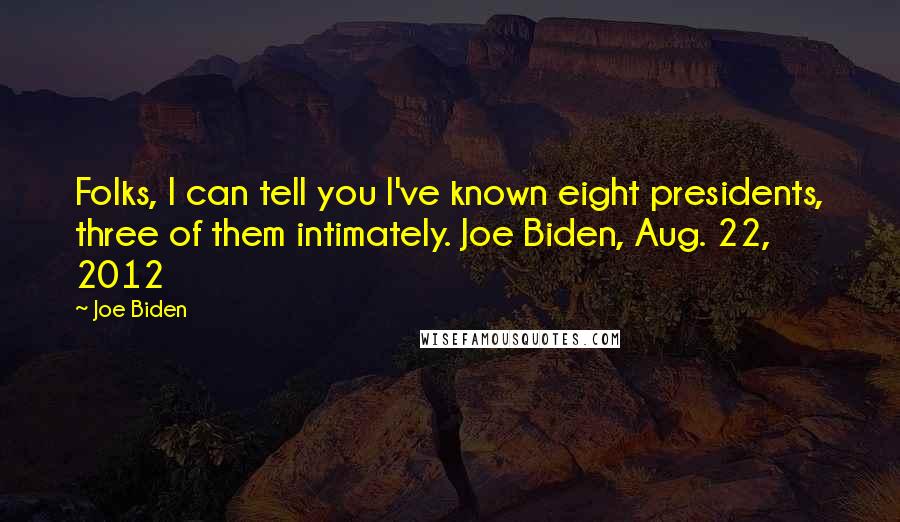 Joe Biden Quotes: Folks, I can tell you I've known eight presidents, three of them intimately. Joe Biden, Aug. 22, 2012