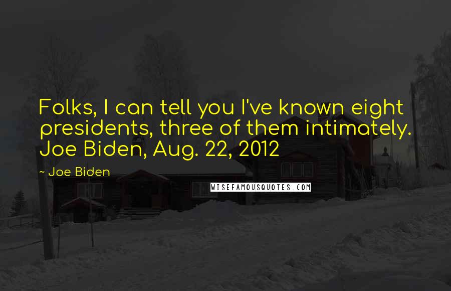 Joe Biden Quotes: Folks, I can tell you I've known eight presidents, three of them intimately. Joe Biden, Aug. 22, 2012