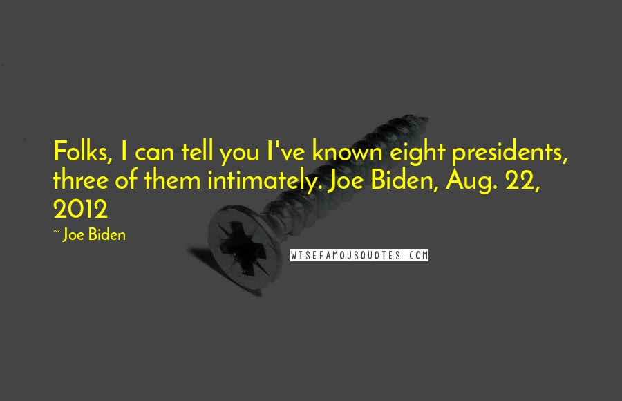 Joe Biden Quotes: Folks, I can tell you I've known eight presidents, three of them intimately. Joe Biden, Aug. 22, 2012