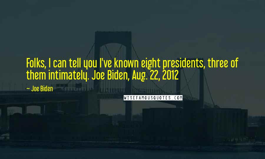 Joe Biden Quotes: Folks, I can tell you I've known eight presidents, three of them intimately. Joe Biden, Aug. 22, 2012