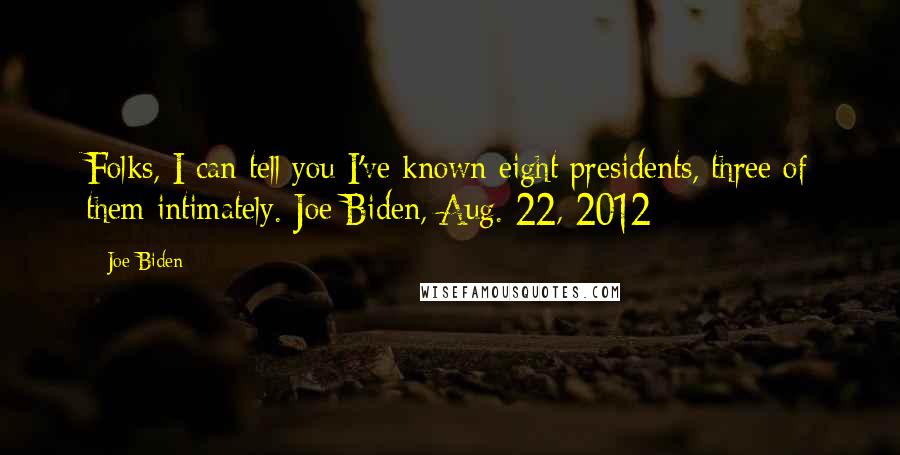 Joe Biden Quotes: Folks, I can tell you I've known eight presidents, three of them intimately. Joe Biden, Aug. 22, 2012