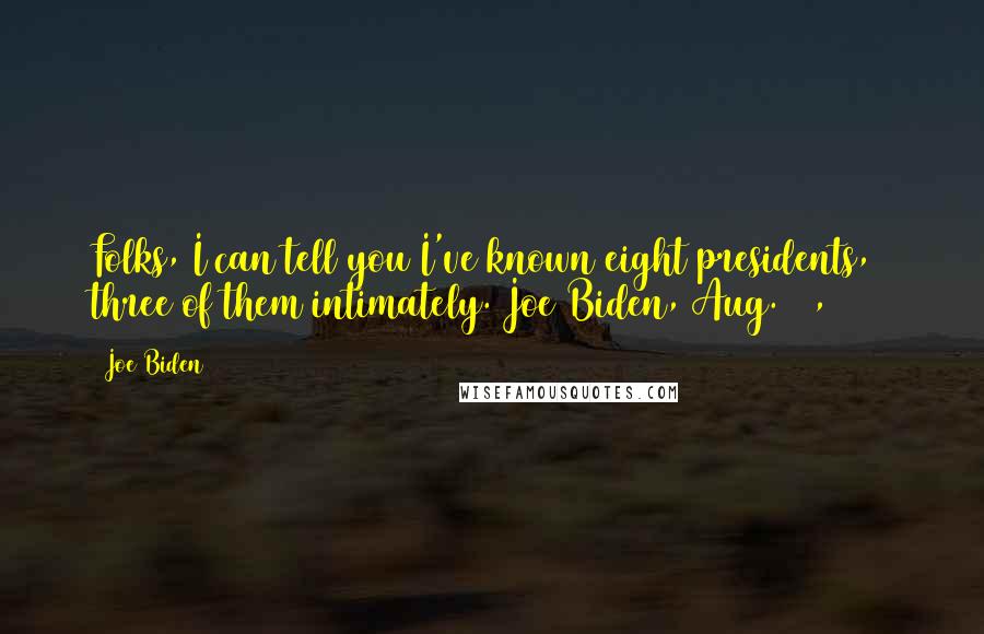 Joe Biden Quotes: Folks, I can tell you I've known eight presidents, three of them intimately. Joe Biden, Aug. 22, 2012