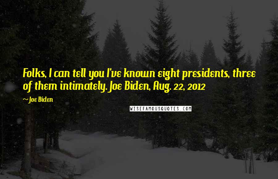 Joe Biden Quotes: Folks, I can tell you I've known eight presidents, three of them intimately. Joe Biden, Aug. 22, 2012