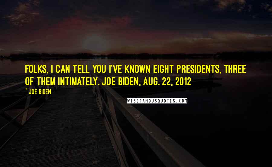 Joe Biden Quotes: Folks, I can tell you I've known eight presidents, three of them intimately. Joe Biden, Aug. 22, 2012