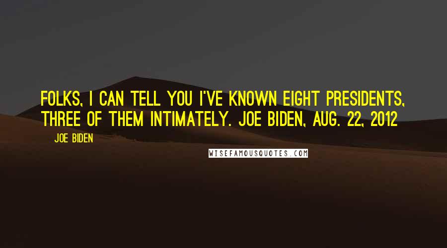 Joe Biden Quotes: Folks, I can tell you I've known eight presidents, three of them intimately. Joe Biden, Aug. 22, 2012