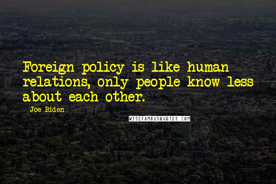 Joe Biden Quotes: Foreign policy is like human relations, only people know less about each other.