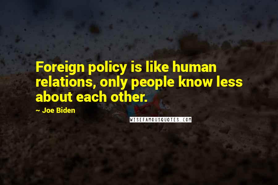 Joe Biden Quotes: Foreign policy is like human relations, only people know less about each other.