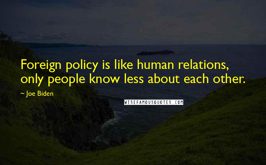 Joe Biden Quotes: Foreign policy is like human relations, only people know less about each other.