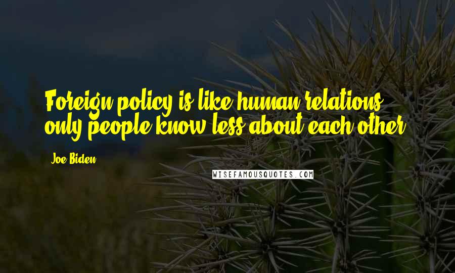 Joe Biden Quotes: Foreign policy is like human relations, only people know less about each other.