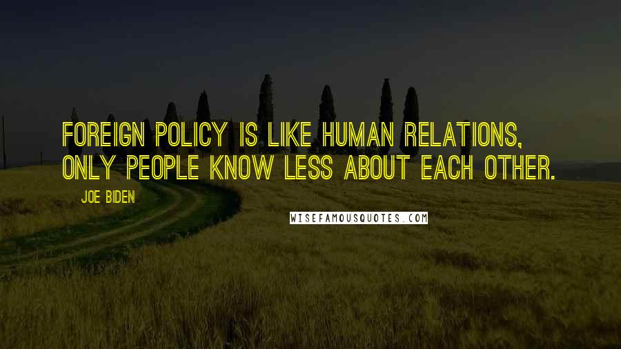 Joe Biden Quotes: Foreign policy is like human relations, only people know less about each other.