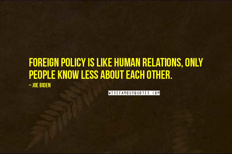 Joe Biden Quotes: Foreign policy is like human relations, only people know less about each other.