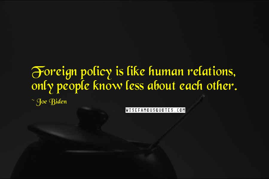 Joe Biden Quotes: Foreign policy is like human relations, only people know less about each other.