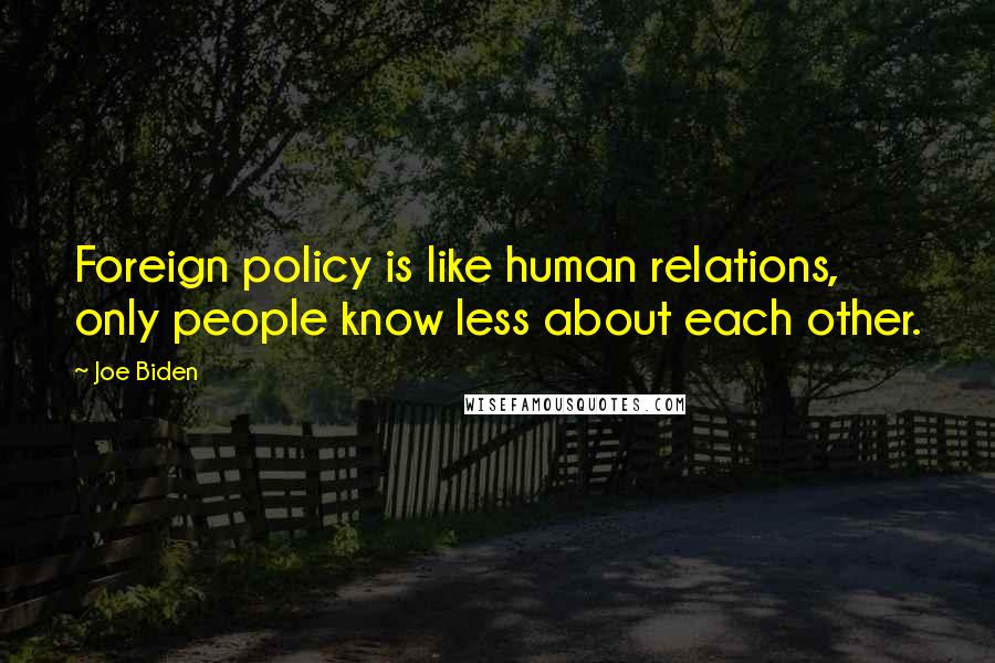 Joe Biden Quotes: Foreign policy is like human relations, only people know less about each other.