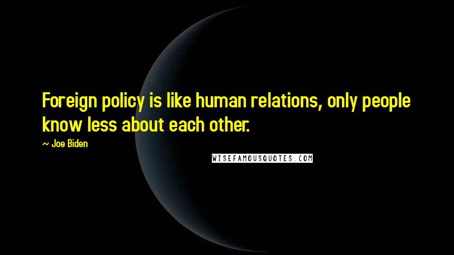 Joe Biden Quotes: Foreign policy is like human relations, only people know less about each other.