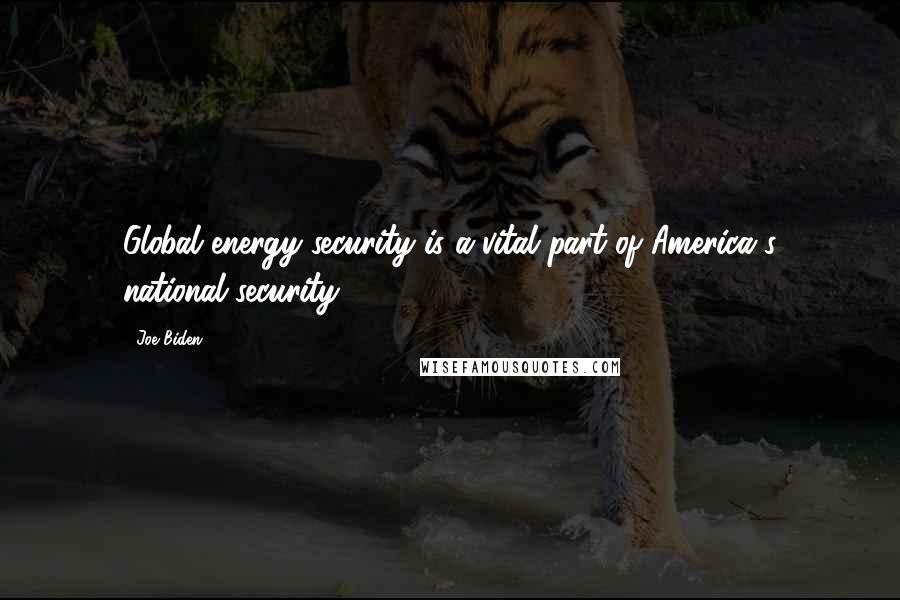 Joe Biden Quotes: Global energy security is a vital part of America's national security.