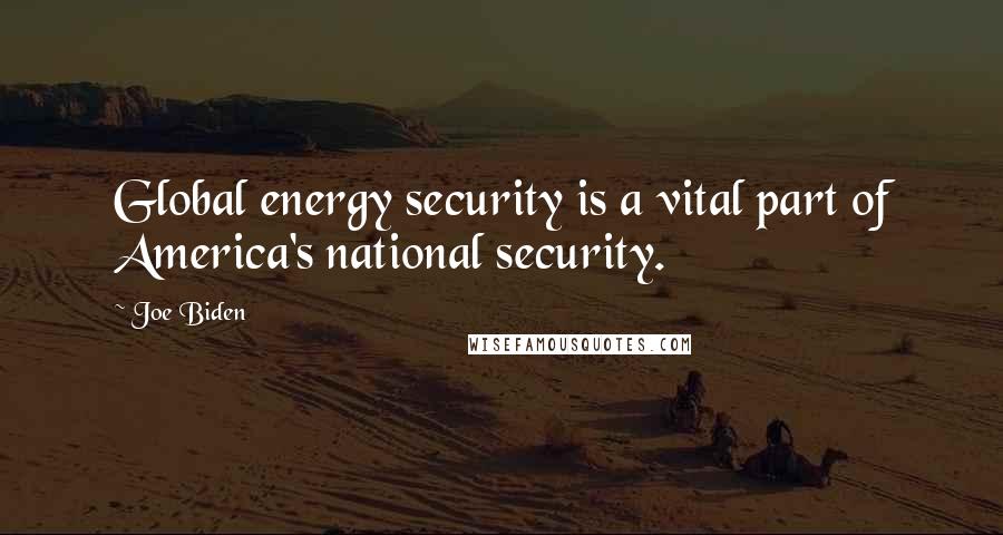 Joe Biden Quotes: Global energy security is a vital part of America's national security.