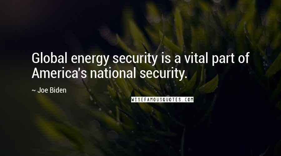 Joe Biden Quotes: Global energy security is a vital part of America's national security.