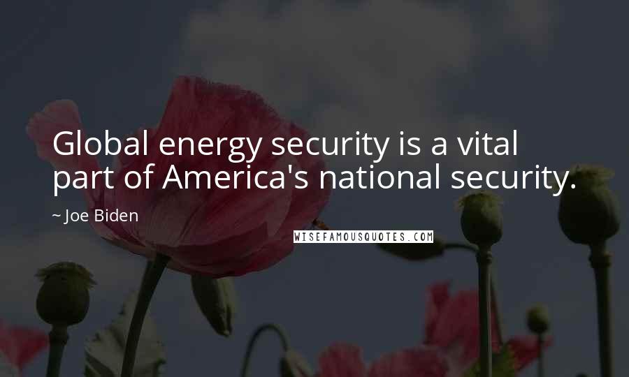 Joe Biden Quotes: Global energy security is a vital part of America's national security.