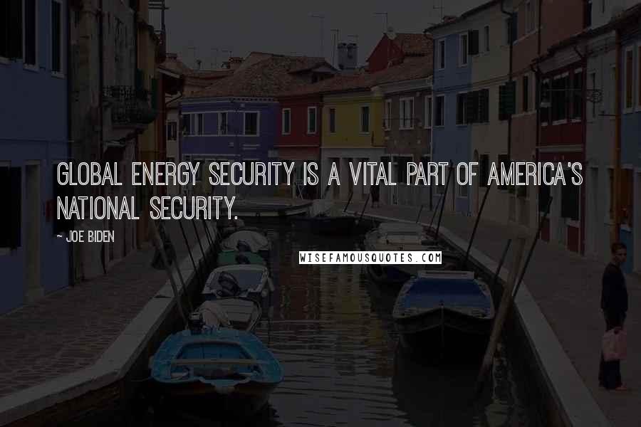 Joe Biden Quotes: Global energy security is a vital part of America's national security.