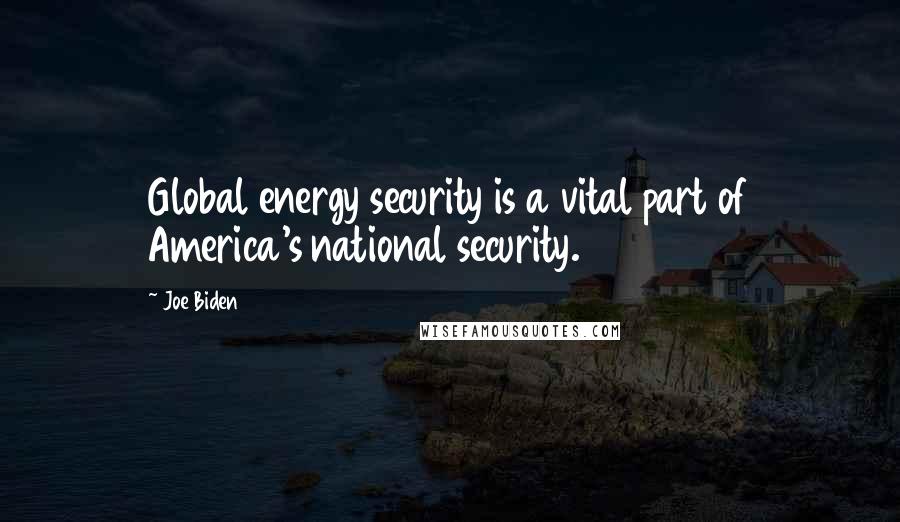 Joe Biden Quotes: Global energy security is a vital part of America's national security.